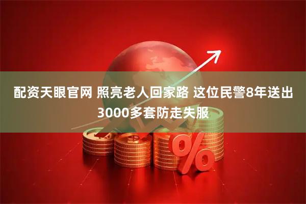 配资天眼官网 照亮老人回家路 这位民警8年送出3000多套防走失服