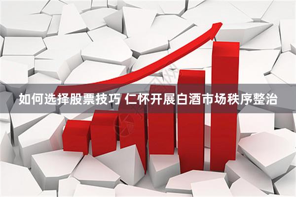 如何选择股票技巧 仁怀开展白酒市场秩序整治