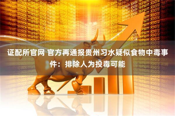 证配所官网 官方再通报贵州习水疑似食物中毒事件：排除人为投毒可能