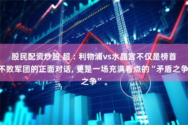 股民配资炒股 超 : 利物浦vs水晶宫不仅是榜首与不败军团的正面对话, 更是一场充满看点的“矛盾之争”。