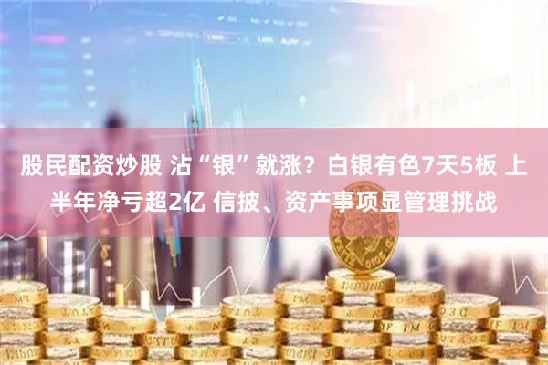 股民配资炒股 沾“银”就涨？白银有色7天5板 上半年净亏超2亿 信披、资产事项显管理挑战