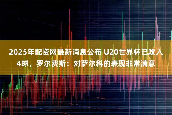 2025年配资网最新消息公布 U20世界杯已攻入4球，罗尔费斯：对萨尔科的表现非常满意