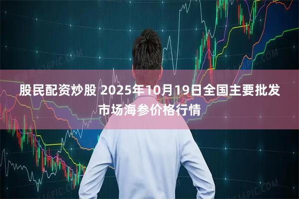 股民配资炒股 2025年10月19日全国主要批发市场海参价格行情