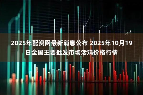 2025年配资网最新消息公布 2025年10月19日全国主要批发市场活鸡价格行情