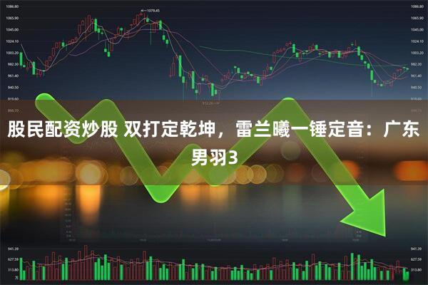 股民配资炒股 双打定乾坤，雷兰曦一锤定音：广东男羽3