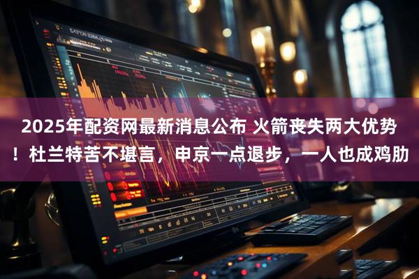 2025年配资网最新消息公布 火箭丧失两大优势！杜兰特苦不堪言，申京一点退步，一人也成鸡肋