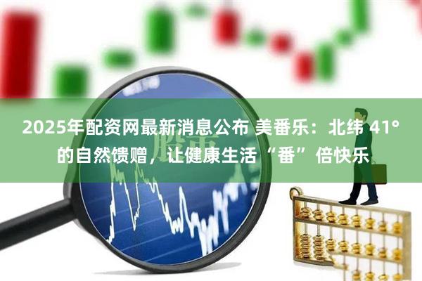 2025年配资网最新消息公布 美番乐：北纬 41° 的自然馈赠，让健康生活 “番” 倍快乐