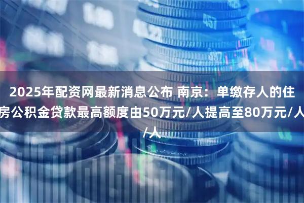 2025年配资网最新消息公布 南京：单缴存人的住房公积金贷款最高额度由50万元/人提高至80万元/人