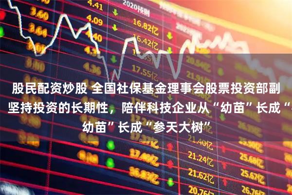 股民配资炒股 全国社保基金理事会股票投资部副主任薛捷：坚持投资的长期性，陪伴科技企业从“幼苗”长成“参天大树”