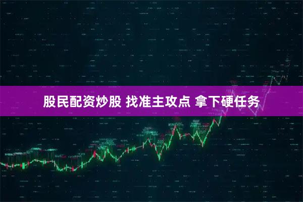 股民配资炒股 找准主攻点 拿下硬任务