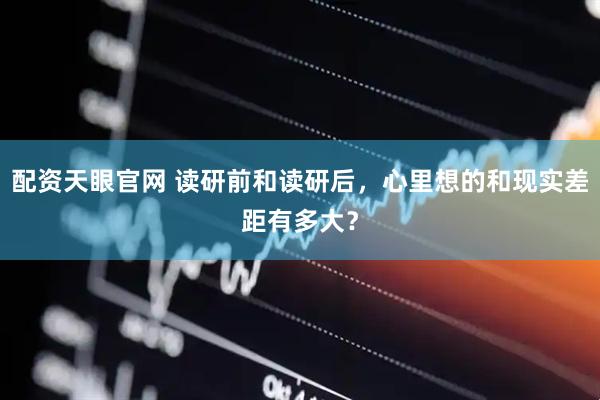 配资天眼官网 读研前和读研后，心里想的和现实差距有多大？