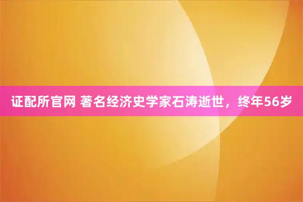 证配所官网 著名经济史学家石涛逝世，终年56岁