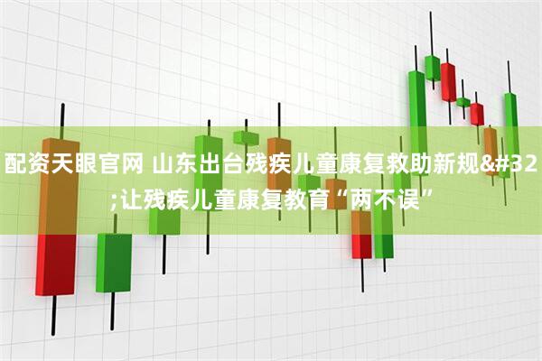 配资天眼官网 山东出台残疾儿童康复救助新规 让残疾儿童康复教育“两不误”