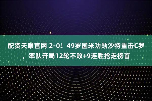 配资天眼官网 2-0！49岁国米功勋沙特重击C罗，率队开局12轮不败+9连胜抢走榜首