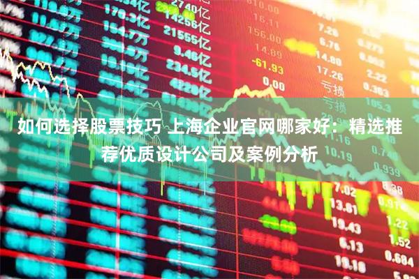 如何选择股票技巧 上海企业官网哪家好：精选推荐优质设计公司及案例分析