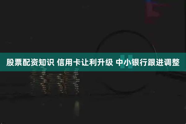 股票配资知识 信用卡让利升级 中小银行跟进调整