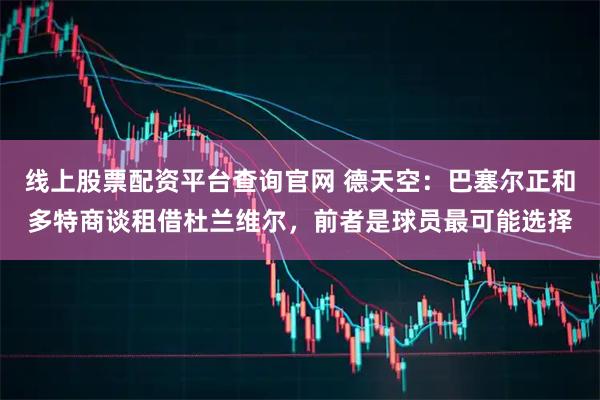 线上股票配资平台查询官网 德天空：巴塞尔正和多特商谈租借杜兰维尔，前者是球员最可能选择