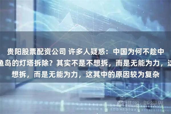 贵阳股票配资公司 许多人疑惑：中国为何不趁中日矛盾，将日本在钓鱼岛的灯塔拆除？其实不是不想拆，而是无能为力，这其中的原因较为复杂
