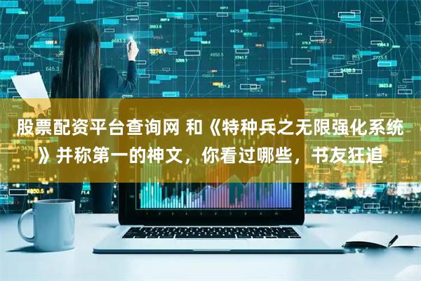 股票配资平台查询网 和《特种兵之无限强化系统》并称第一的神文，你看过哪些，书友狂追