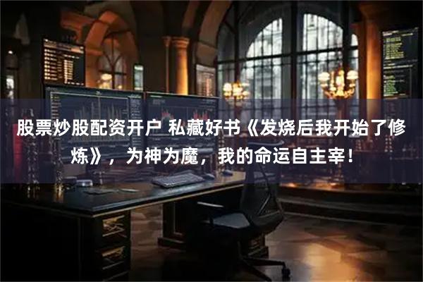 股票炒股配资开户 私藏好书《发烧后我开始了修炼》，为神为魔，我的命运自主宰！