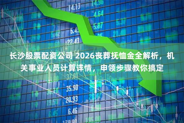 长沙股票配资公司 2026丧葬抚恤金全解析，机关事业人员计算详情，申领步骤教你搞定