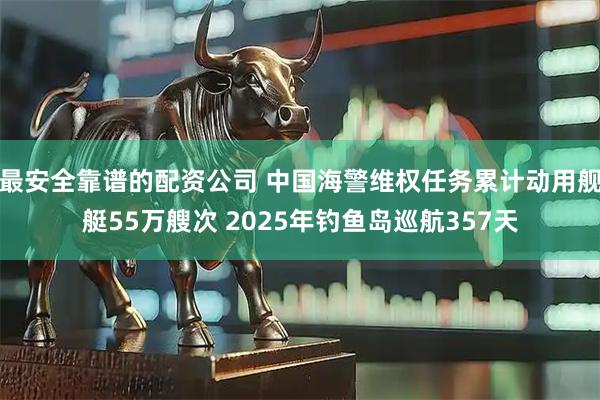 最安全靠谱的配资公司 中国海警维权任务累计动用舰艇55万艘次 2025年钓鱼岛巡航357天