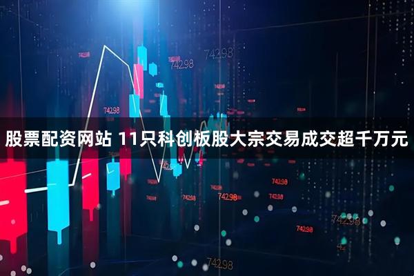 股票配资网站 11只科创板股大宗交易成交超千万元