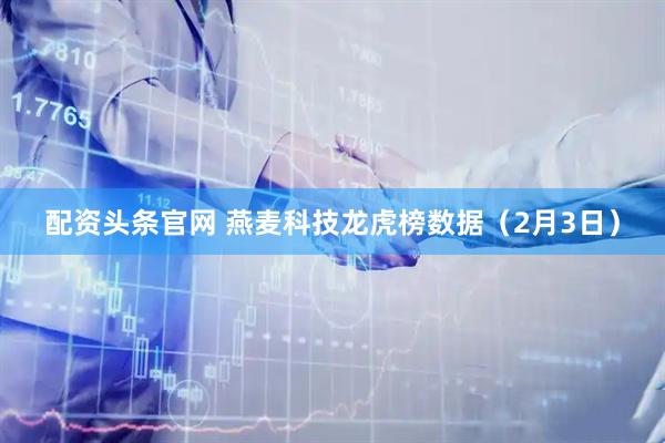 配资头条官网 燕麦科技龙虎榜数据（2月3日）