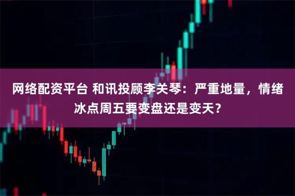 网络配资平台 和讯投顾李关琴：严重地量，情绪冰点周五要变盘还是变天？