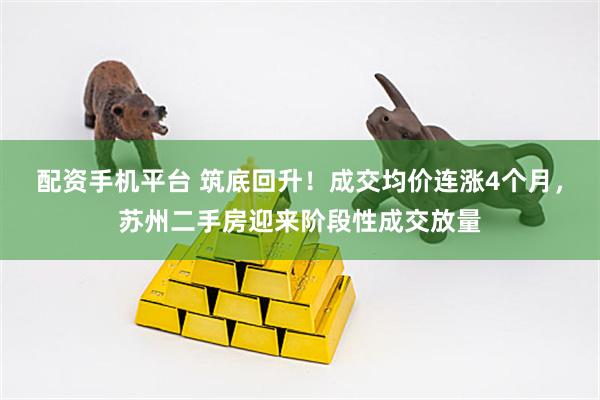 配资手机平台 筑底回升！成交均价连涨4个月，苏州二手房迎来阶段性成交放量