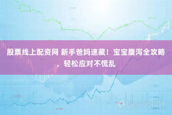 股票线上配资网 新手爸妈速藏！宝宝腹泻全攻略，轻松应对不慌乱