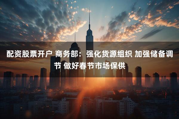 配资股票开户 商务部：强化货源组织 加强储备调节 做好春节市场保供