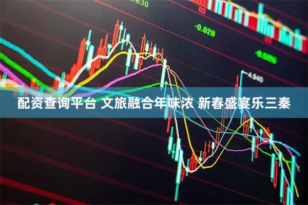配资查询平台 文旅融合年味浓 新春盛宴乐三秦