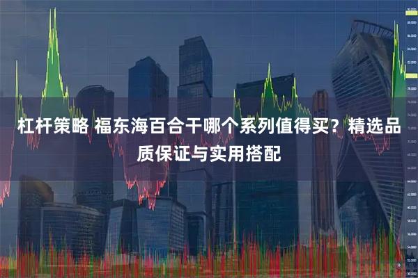 杠杆策略 福东海百合干哪个系列值得买？精选品质保证与实用搭配
