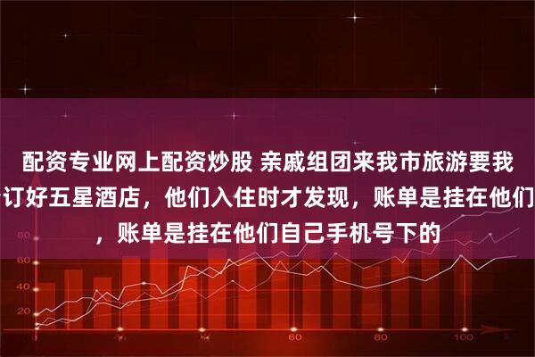 配资专业网上配资炒股 亲戚组团来我市旅游要我包吃住，我热情订好五星酒店，他们入住时才发现，账单是挂在他们自己手机号下的