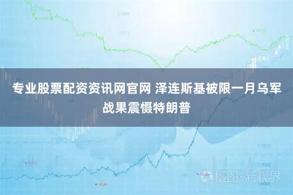 专业股票配资资讯网官网 泽连斯基被限一月乌军战果震慑特朗普