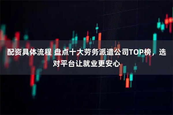 配资具体流程 盘点十大劳务派遣公司TOP榜，选对平台让就业更安心