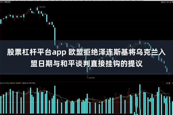 股票杠杆平台app 欧盟拒绝泽连斯基将乌克兰入盟日期与和平谈判直接挂钩的提议