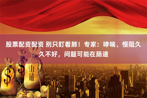 股票配资配资 别只盯着肺！专家：哮喘、慢阻久久不好，问题可能在肠道