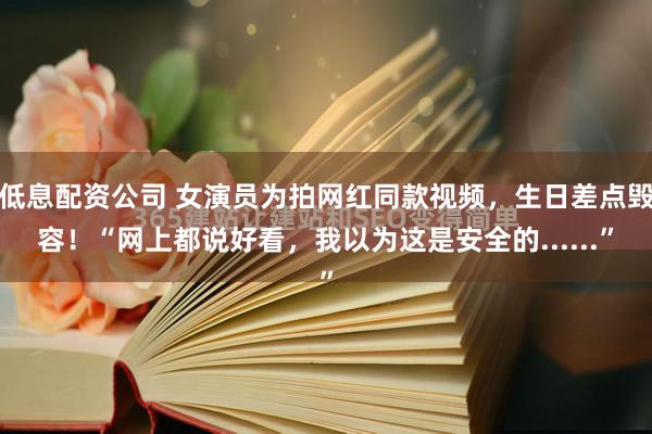 低息配资公司 女演员为拍网红同款视频，生日差点毁容！“网上都说好看，我以为这是安全的......”