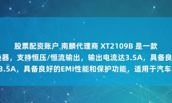 股票配资账户 南麟代理商 XT2109B 是一款宽电压、高效率降压转换器，支持恒压/恒流输出，输出电流达3.5A，具备良好的EMI性能和保护功能，适用于汽车LED大灯。