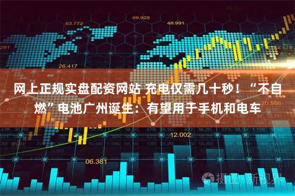 网上正规实盘配资网站 充电仅需几十秒！“不自燃”电池广州诞生：有望用于手机和电车