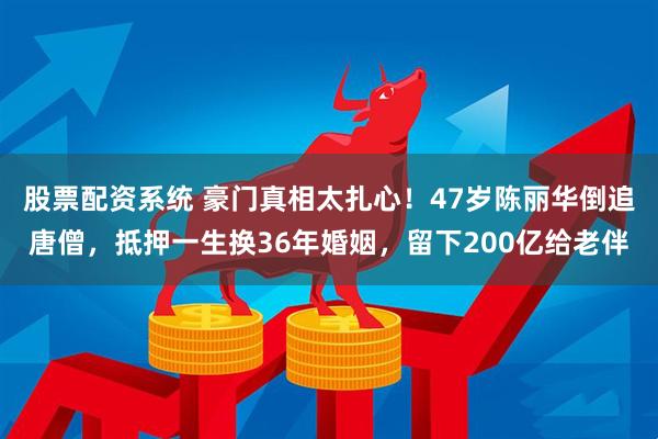 股票配资系统 豪门真相太扎心！47岁陈丽华倒追唐僧，抵押一生换36年婚姻，留下200亿给老伴
