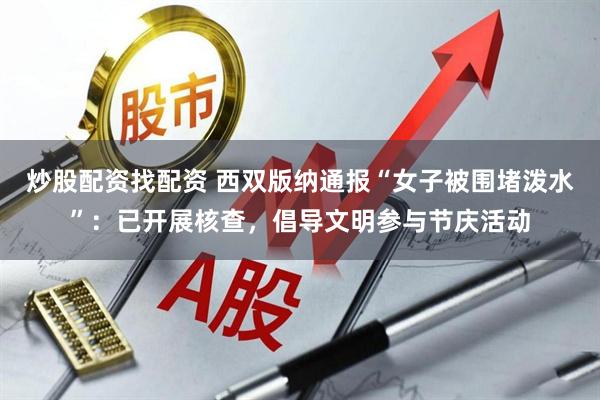 炒股配资找配资 西双版纳通报“女子被围堵泼水”：已开展核查，倡导文明参与节庆活动