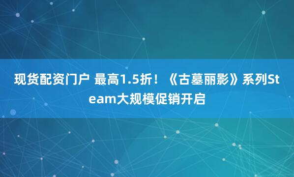 现货配资门户 最高1.5折！《古墓丽影》系列Steam大规模促销开启