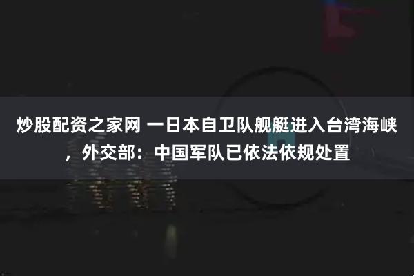 炒股配资之家网 一日本自卫队舰艇进入台湾海峡，外交部：中国军队已依法依规处置