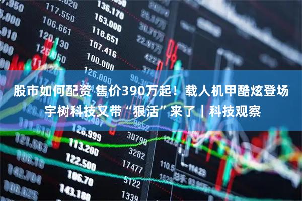 股市如何配资 售价390万起！载人机甲酷炫登场 宇树科技又带“狠活”来了｜科技观察
