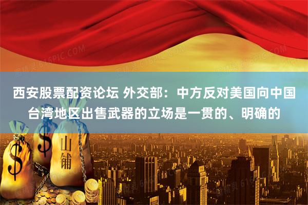 西安股票配资论坛 外交部：中方反对美国向中国台湾地区出售武器的立场是一贯的、明确的
