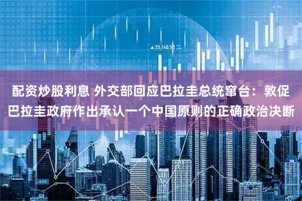 配资炒股利息 外交部回应巴拉圭总统窜台：敦促巴拉圭政府作出承认一个中国原则的正确政治决断