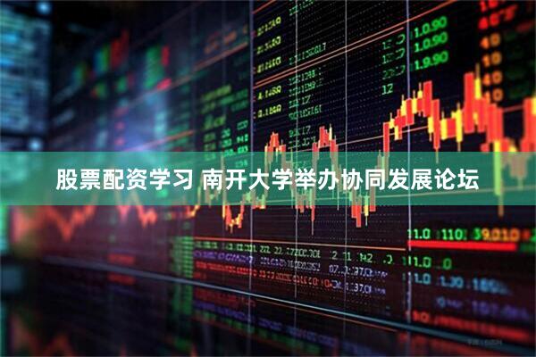 股票配资学习 南开大学举办协同发展论坛